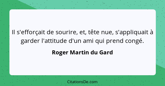 Il s'efforçait de sourire, et, tête nue, s'appliquait à garder l'attitude d'un ami qui prend congé.... - Roger Martin du Gard