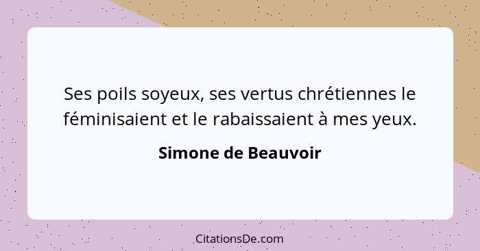 Ses poils soyeux, ses vertus chrétiennes le féminisaient et le rabaissaient à mes yeux.... - Simone de Beauvoir