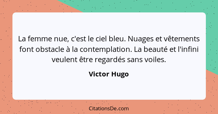 La femme nue, c'est le ciel bleu. Nuages et vêtements font obstacle à la contemplation. La beauté et l'infini veulent être regardés sans... - Victor Hugo