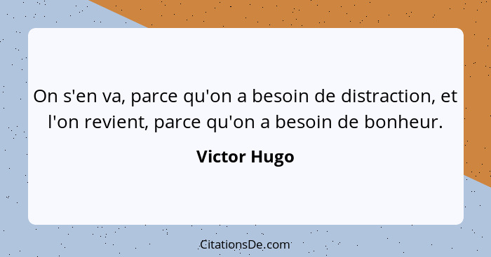 On s'en va, parce qu'on a besoin de distraction, et l'on revient, parce qu'on a besoin de bonheur.... - Victor Hugo