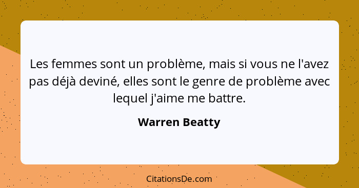 Les femmes sont un problème, mais si vous ne l'avez pas déjà deviné, elles sont le genre de problème avec lequel j'aime me battre.... - Warren Beatty