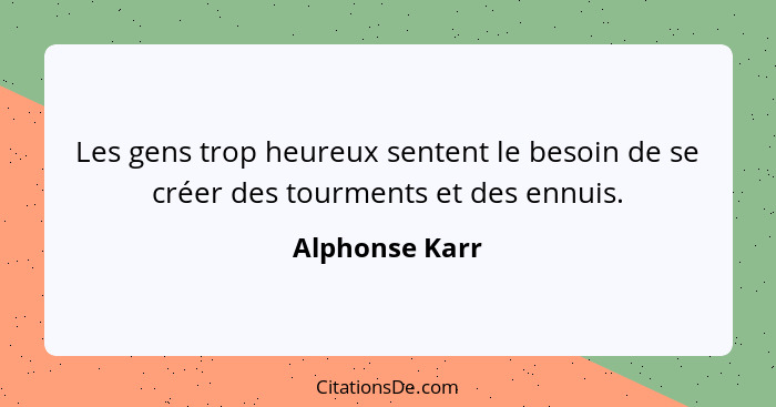 Les gens trop heureux sentent le besoin de se créer des tourments et des ennuis.... - Alphonse Karr