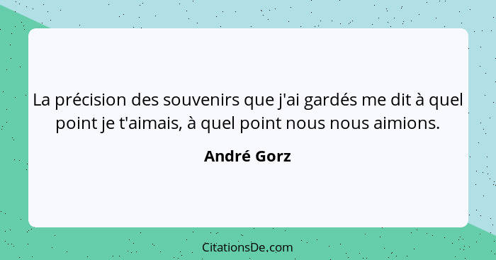 La précision des souvenirs que j'ai gardés me dit à quel point je t'aimais, à quel point nous nous aimions.... - André Gorz