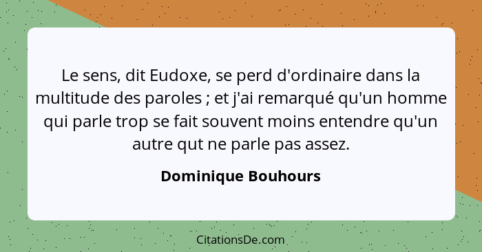 Le sens, dit Eudoxe, se perd d'ordinaire dans la multitude des paroles ; et j'ai remarqué qu'un homme qui parle trop se fait... - Dominique Bouhours