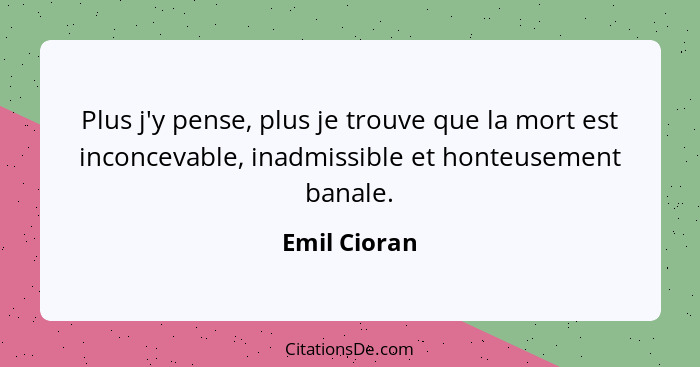 Plus j'y pense, plus je trouve que la mort est inconcevable, inadmissible et honteusement banale.... - Emil Cioran