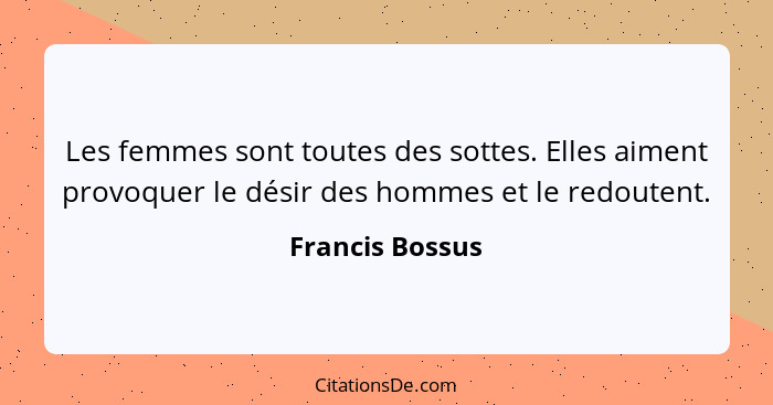 Les femmes sont toutes des sottes. Elles aiment provoquer le désir des hommes et le redoutent.... - Francis Bossus