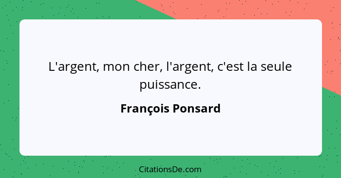 L'argent, mon cher, l'argent, c'est la seule puissance.... - François Ponsard