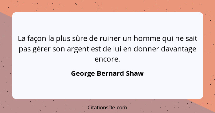 La façon la plus sûre de ruiner un homme qui ne sait pas gérer son argent est de lui en donner davantage encore.... - George Bernard Shaw