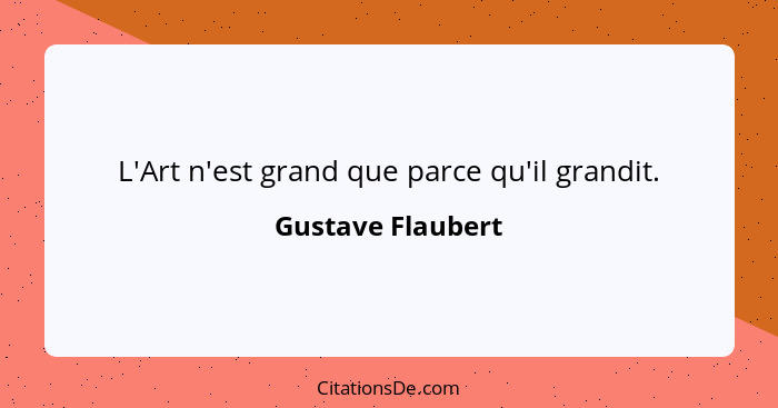 L'Art n'est grand que parce qu'il grandit.... - Gustave Flaubert