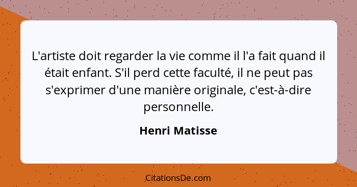 L'artiste doit regarder la vie comme il l'a fait quand il était enfant. S'il perd cette faculté, il ne peut pas s'exprimer d'une maniè... - Henri Matisse