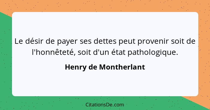 Le désir de payer ses dettes peut provenir soit de l'honnêteté, soit d'un état pathologique.... - Henry de Montherlant