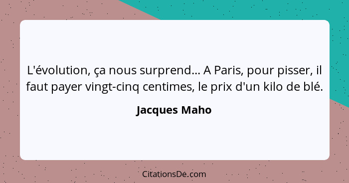 L'évolution, ça nous surprend... A Paris, pour pisser, il faut payer vingt-cinq centimes, le prix d'un kilo de blé.... - Jacques Maho