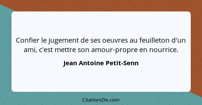 Confier le jugement de ses oeuvres au feuilleton d'un ami, c'est mettre son amour-propre en nourrice.... - Jean Antoine Petit-Senn