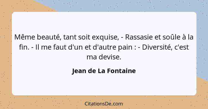 Même beauté, tant soit exquise, - Rassasie et soûle à la fin. - Il me faut d'un et d'autre pain : - Diversité, c'est ma dev... - Jean de La Fontaine