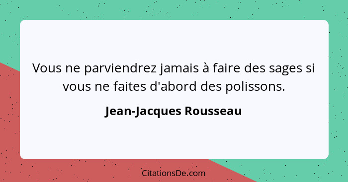 Vous ne parviendrez jamais à faire des sages si vous ne faites d'abord des polissons.... - Jean-Jacques Rousseau