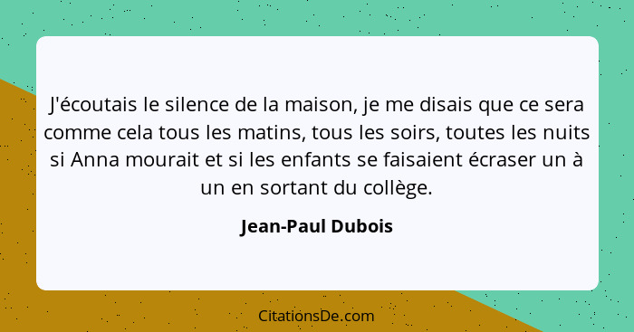 J'écoutais le silence de la maison, je me disais que ce sera comme cela tous les matins, tous les soirs, toutes les nuits si Anna m... - Jean-Paul Dubois