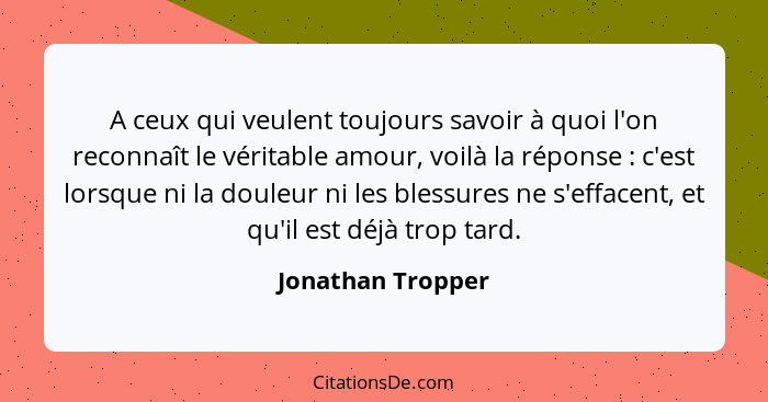 A ceux qui veulent toujours savoir à quoi l'on reconnaît le véritable amour, voilà la réponse : c'est lorsque ni la douleur ni... - Jonathan Tropper