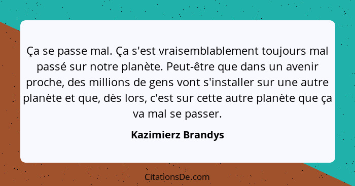 Ça se passe mal. Ça s'est vraisemblablement toujours mal passé sur notre planète. Peut-être que dans un avenir proche, des million... - Kazimierz Brandys