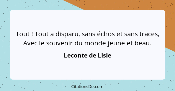 Tout ! Tout a disparu, sans échos et sans traces, Avec le souvenir du monde jeune et beau.... - Leconte de Lisle