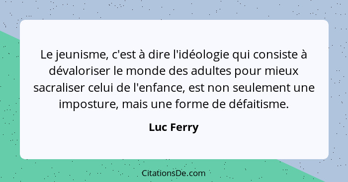 Le jeunisme, c'est à dire l'idéologie qui consiste à dévaloriser le monde des adultes pour mieux sacraliser celui de l'enfance, est non se... - Luc Ferry