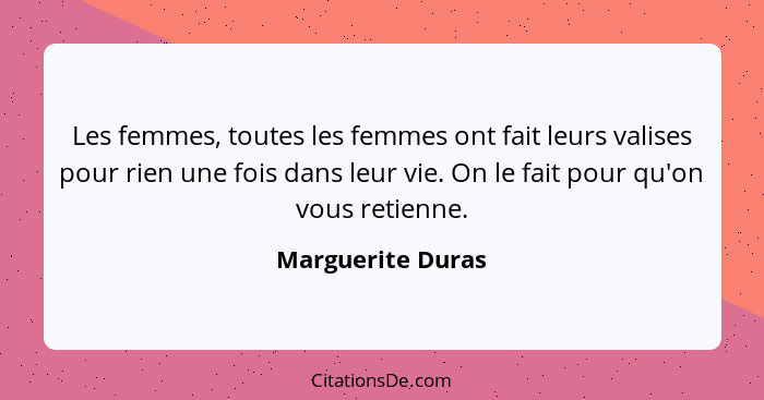 Les femmes, toutes les femmes ont fait leurs valises pour rien une fois dans leur vie. On le fait pour qu'on vous retienne.... - Marguerite Duras