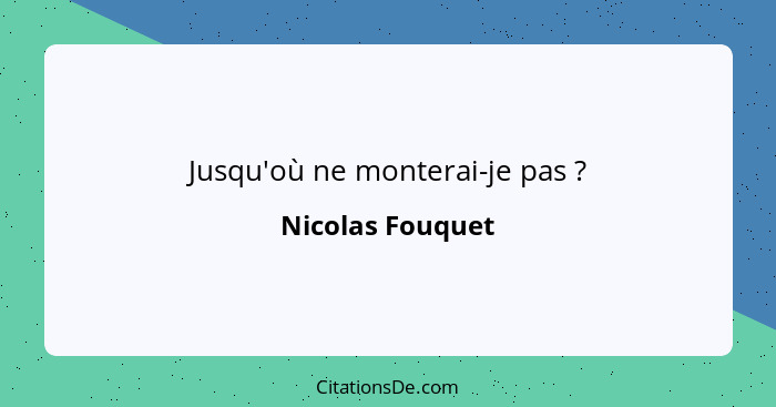 Jusqu'où ne monterai-je pas ?... - Nicolas Fouquet