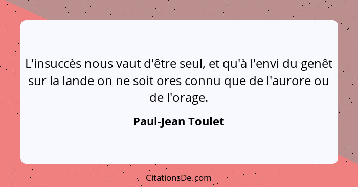 L'insuccès nous vaut d'être seul, et qu'à l'envi du genêt sur la lande on ne soit ores connu que de l'aurore ou de l'orage.... - Paul-Jean Toulet