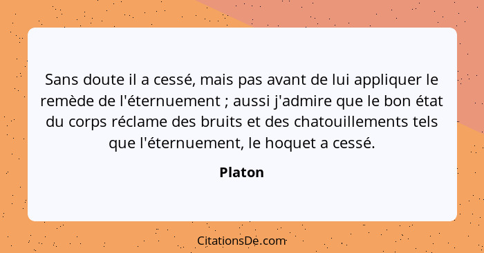 Sans doute il a cessé, mais pas avant de lui appliquer le remède de l'éternuement ; aussi j'admire que le bon état du corps réclame des... - Platon