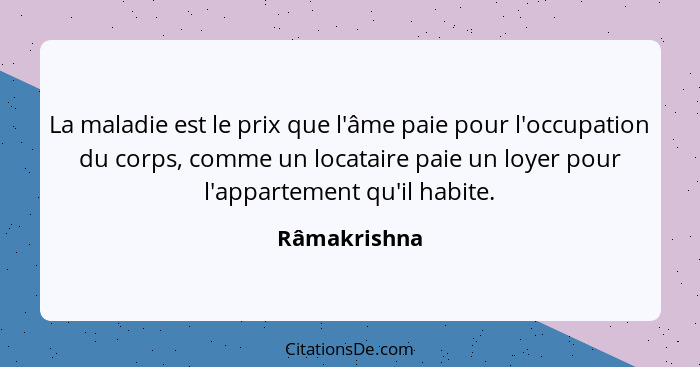 La maladie est le prix que l'âme paie pour l'occupation du corps, comme un locataire paie un loyer pour l'appartement qu'il habite.... - Râmakrishna