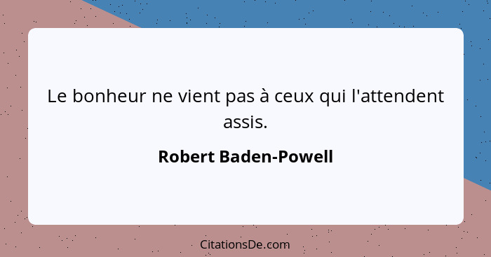 Le bonheur ne vient pas à ceux qui l'attendent assis.... - Robert Baden-Powell