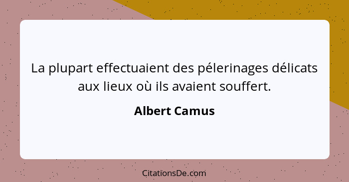 La plupart effectuaient des pélerinages délicats aux lieux où ils avaient souffert.... - Albert Camus