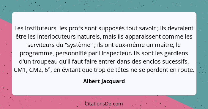 Les instituteurs, les profs sont supposés tout savoir ; ils devraient être les interlocuteurs naturels, mais ils apparaissent c... - Albert Jacquard