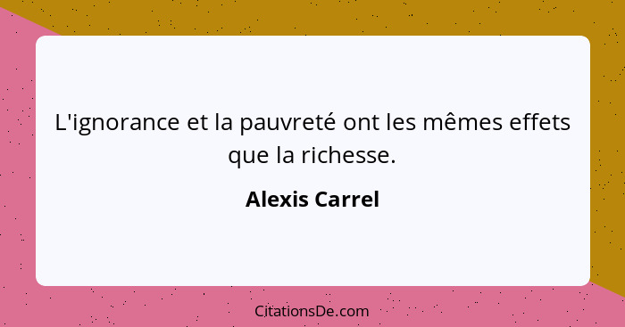 L'ignorance et la pauvreté ont les mêmes effets que la richesse.... - Alexis Carrel