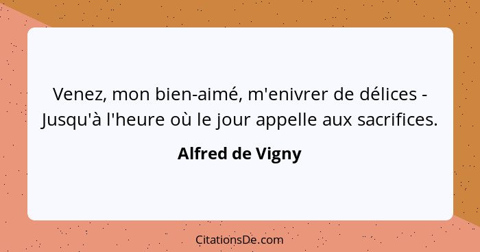 Venez, mon bien-aimé, m'enivrer de délices - Jusqu'à l'heure où le jour appelle aux sacrifices.... - Alfred de Vigny