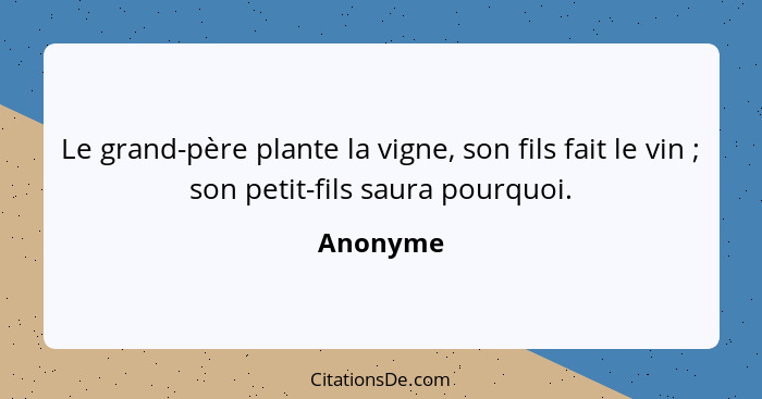 Le grand-père plante la vigne, son fils fait le vin ; son petit-fils saura pourquoi.... - Anonyme