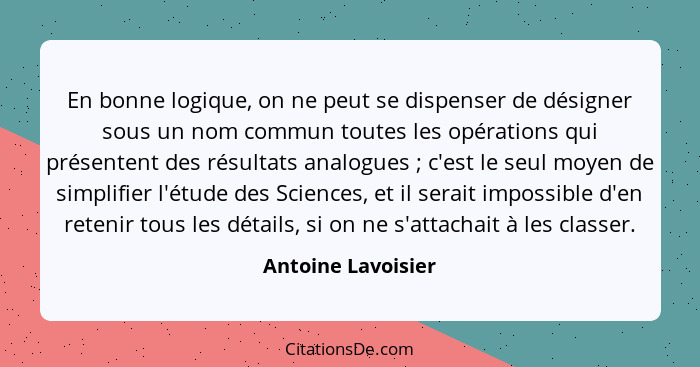 En bonne logique, on ne peut se dispenser de désigner sous un nom commun toutes les opérations qui présentent des résultats analog... - Antoine Lavoisier