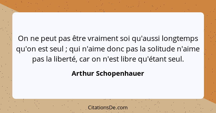 On ne peut pas être vraiment soi qu'aussi longtemps qu'on est seul ; qui n'aime donc pas la solitude n'aime pas la liberté,... - Arthur Schopenhauer