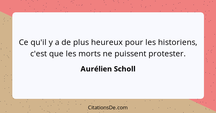 Ce qu'il y a de plus heureux pour les historiens, c'est que les morts ne puissent protester.... - Aurélien Scholl