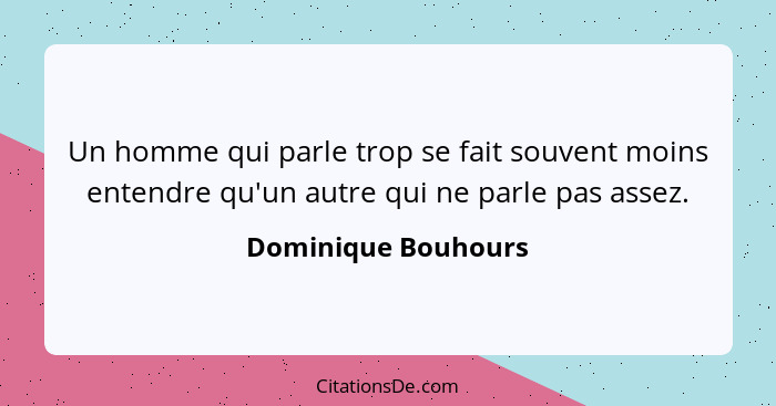 Un homme qui parle trop se fait souvent moins entendre qu'un autre qui ne parle pas assez.... - Dominique Bouhours