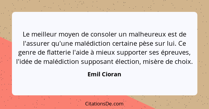 Le meilleur moyen de consoler un malheureux est de l'assurer qu'une malédiction certaine pèse sur lui. Ce genre de flatterie l'aide à mi... - Emil Cioran