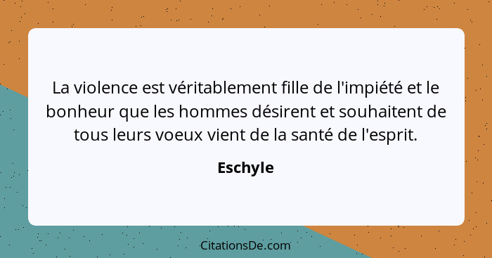 La violence est véritablement fille de l'impiété et le bonheur que les hommes désirent et souhaitent de tous leurs voeux vient de la santé d... - Eschyle