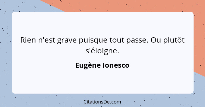 Rien n'est grave puisque tout passe. Ou plutôt s'éloigne.... - Eugène Ionesco