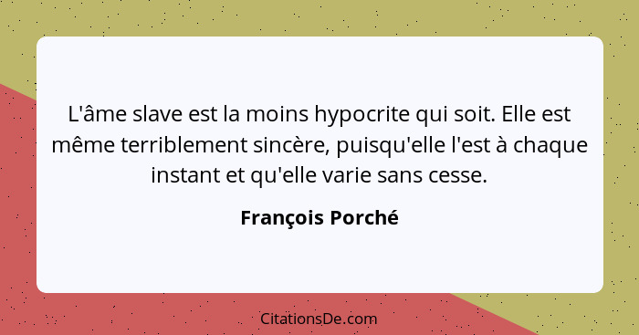 L'âme slave est la moins hypocrite qui soit. Elle est même terriblement sincère, puisqu'elle l'est à chaque instant et qu'elle varie... - François Porché