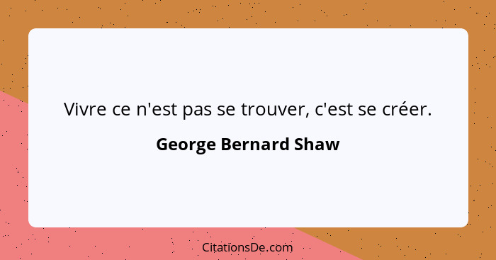 Vivre ce n'est pas se trouver, c'est se créer.... - George Bernard Shaw