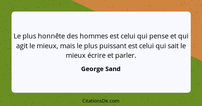 Le plus honnête des hommes est celui qui pense et qui agit le mieux, mais le plus puissant est celui qui sait le mieux écrire et parler.... - George Sand