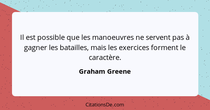 Il est possible que les manoeuvres ne servent pas à gagner les batailles, mais les exercices forment le caractère.... - Graham Greene