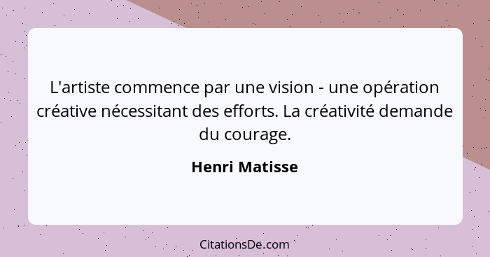 L'artiste commence par une vision - une opération créative nécessitant des efforts. La créativité demande du courage.... - Henri Matisse