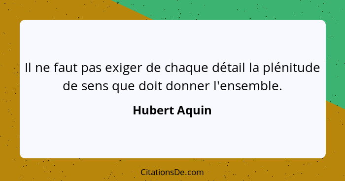 Il ne faut pas exiger de chaque détail la plénitude de sens que doit donner l'ensemble.... - Hubert Aquin