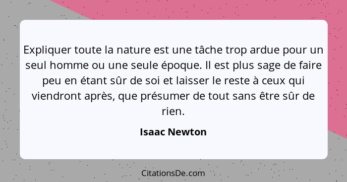 Expliquer toute la nature est une tâche trop ardue pour un seul homme ou une seule époque. Il est plus sage de faire peu en étant sûr d... - Isaac Newton