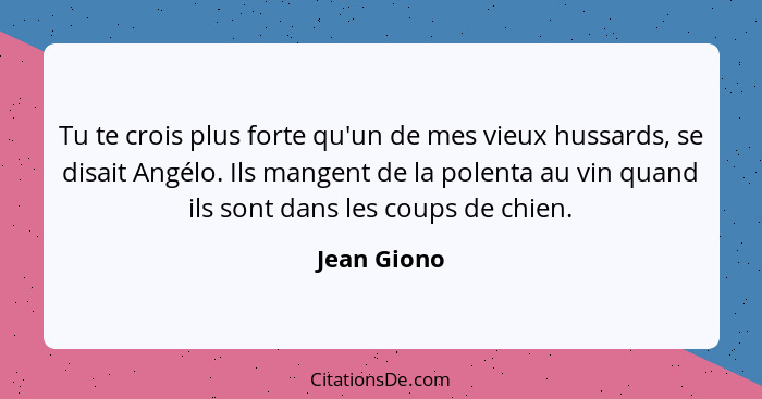 Tu te crois plus forte qu'un de mes vieux hussards, se disait Angélo. Ils mangent de la polenta au vin quand ils sont dans les coups de c... - Jean Giono